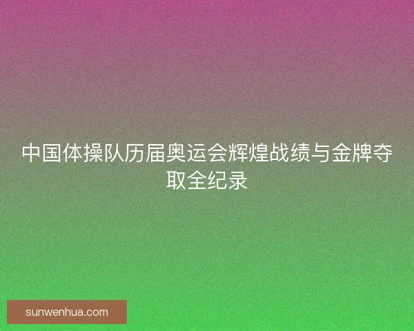 中国体操队历届奥运会辉煌战绩与金牌夺取全纪录