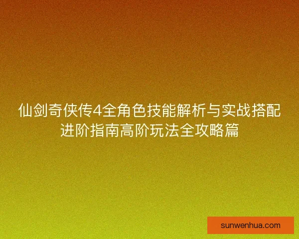 仙剑奇侠传4全角色技能解析与实战搭配进阶指南高阶玩法全攻略篇