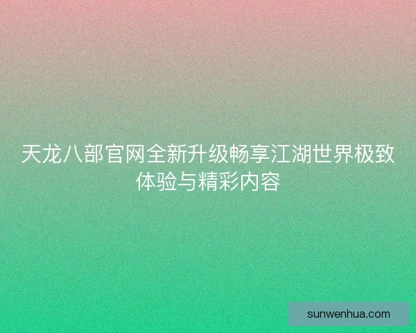 天龙八部官网全新升级畅享江湖世界极致体验与精彩内容