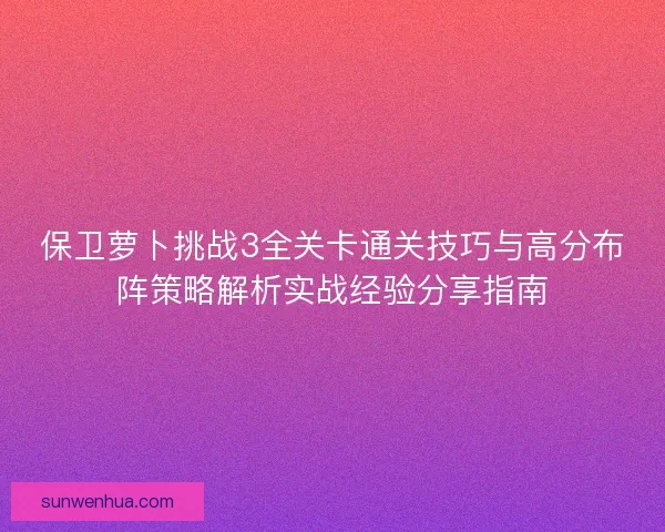 保卫萝卜挑战3全关卡通关技巧与高分布阵策略解析实战经验分享指南