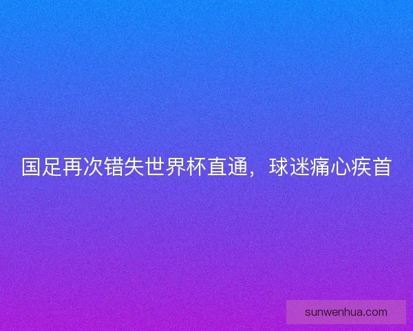 国足再次错失世界杯直通，球迷痛心疾首